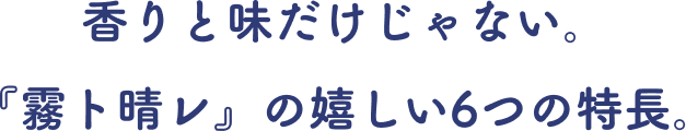 香りと味だけじゃない。『霧ト晴レ』の嬉しい6つの特長。